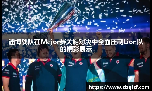 淄博战队在Major赛关键对决中全面压制Lion队的精彩展示