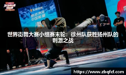 世界街舞大赛小组赛末轮：徐州队获胜扬州队的刺激之战